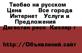 Таобао на русском › Цена ­ 10 - Все города Интернет » Услуги и Предложения   . Дагестан респ.,Кизляр г.